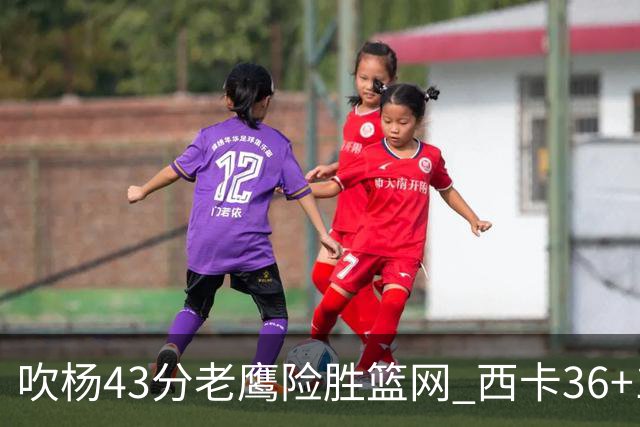 吹杨43分老鹰险胜篮网 西卡36+10猛龙胜步行者