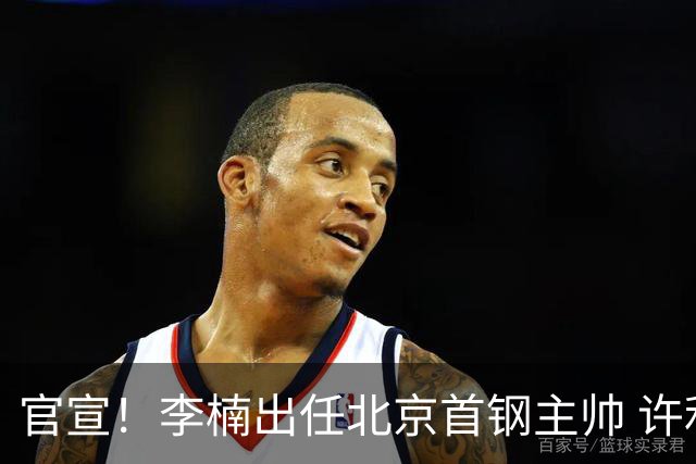 官宣！李楠出任北京首钢主帅 许利民担任总教练